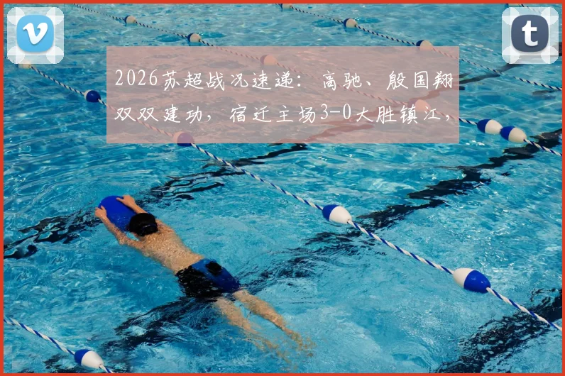 2026苏超战况速递:高驰、殷国翔双双建功,宿迁主场3-0大胜镇江,附最新积分榜解读