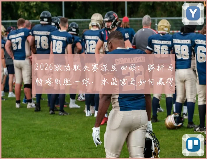 2026欧协联决赛深度回顾：解析马特塔制胜一球，水晶宫是如何赢得队史首座欧战冠军的？