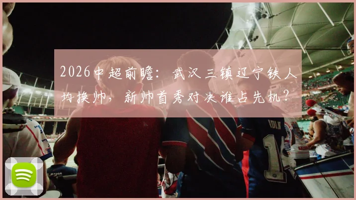 2026中超前瞻：武汉三镇辽宁铁人均换帅，新帅首秀对决谁占先机？附历史战绩与球队走势深度解读