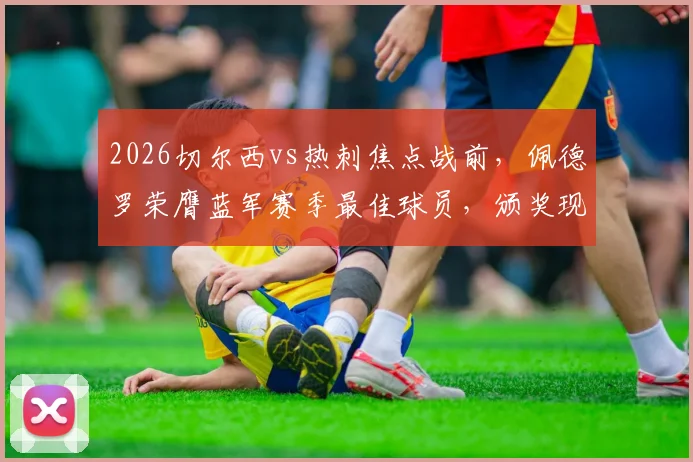 2026切尔西vs热刺焦点战前，佩德罗荣膺蓝军赛季最佳球员，颁奖现场直击与球员赛季回顾