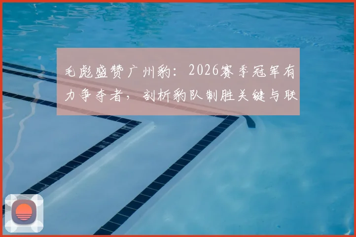毛彪盛赞广州豹：2026赛季冠军有力争夺者，剖析豹队制胜关键与联赛格局变化
