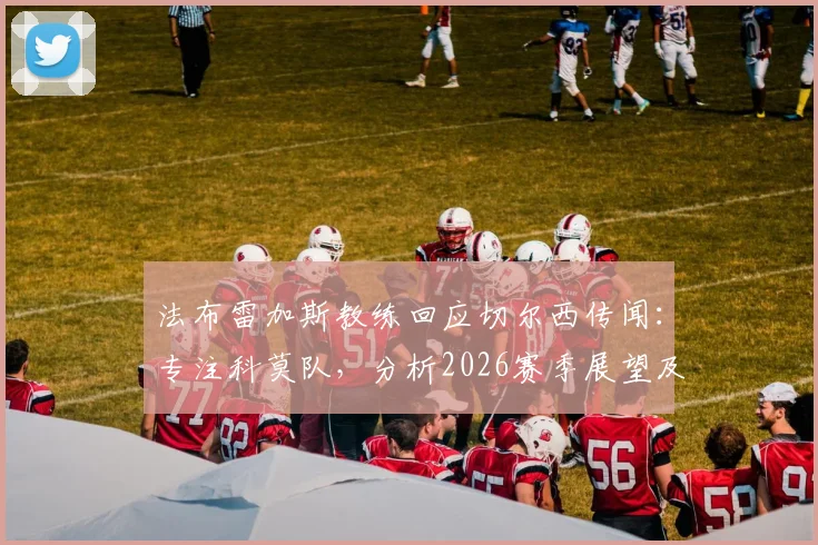 法布雷加斯教练回应切尔西传闻：专注科莫队，分析2026赛季展望及教练风格解析