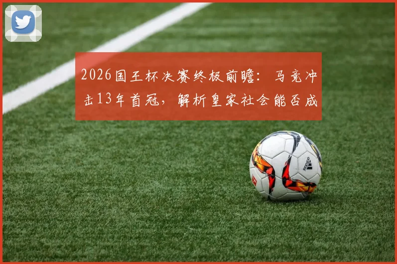 2026国王杯决赛终极前瞻:马竞冲击13年首冠,解析皇家社会能否成为黑马阻击者
