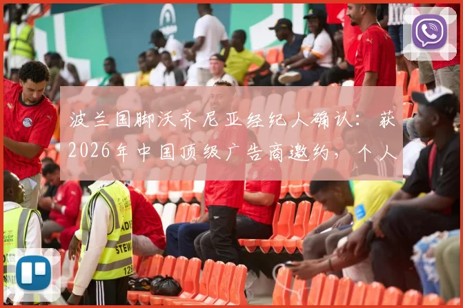 波兰国脚沃齐尼亚经纪人确认：获2026年中国顶级广告商邀约，个人中文社交媒体即将上线