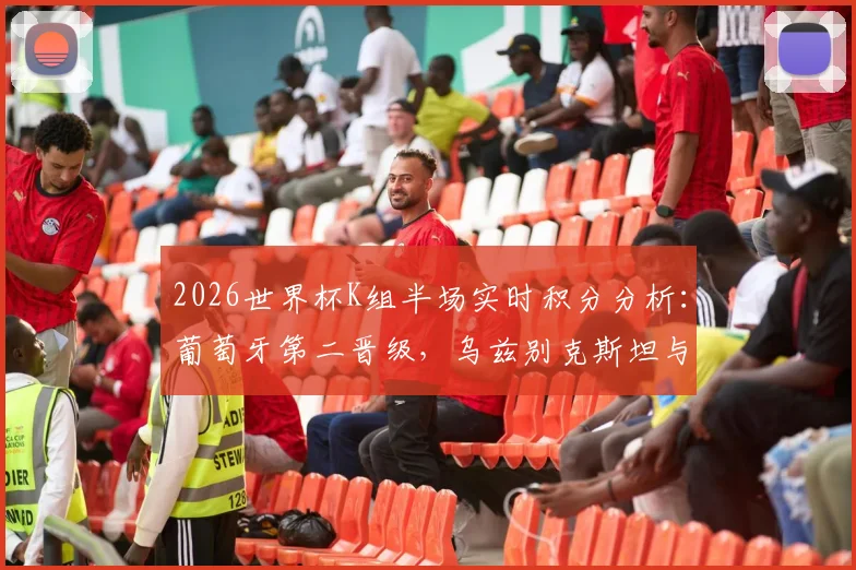 2026世界杯K组半场实时积分分析：葡萄牙第二晋级，乌兹别克斯坦与民主刚果遗憾出局原因解读
