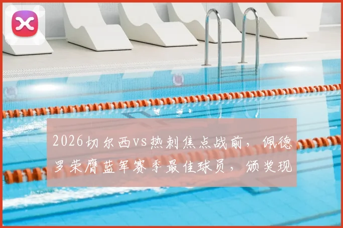 2026切尔西vs热刺焦点战前，佩德罗荣膺蓝军赛季最佳球员，颁奖现场直击与球员赛季回顾