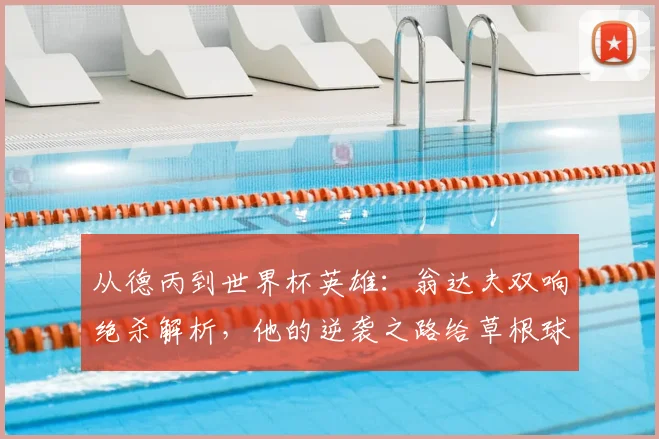 从德丙到世界杯英雄:翁达夫双响绝杀解析,他的逆袭之路给草根球员哪些启示?