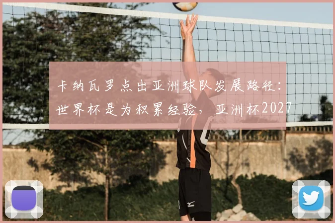 卡纳瓦罗点出亚洲球队发展路径：世界杯是为积累经验，亚洲杯2027将检验真实成果