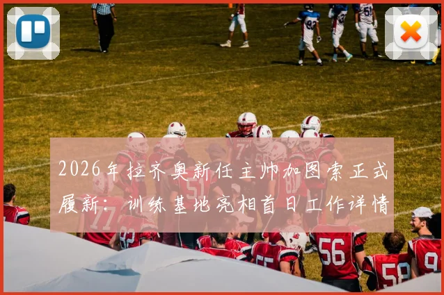 2026年拉齐奥新任主帅加图索正式履新：训练基地亮相首日工作详情与前景分析