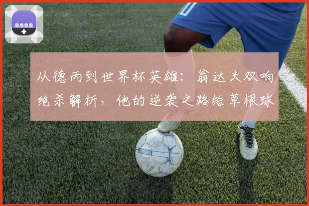 从德丙到世界杯英雄:翁达夫双响绝杀解析,他的逆袭之路给草根球员哪些启示?