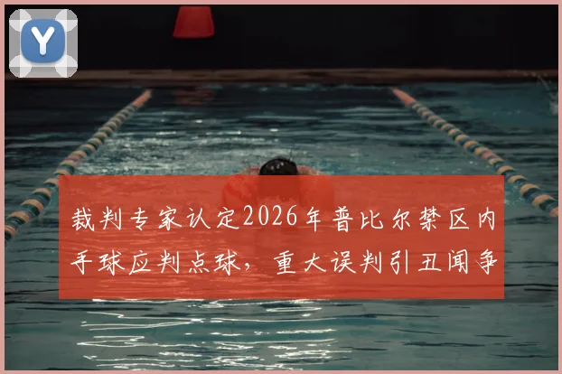 裁判专家认定2026年普比尔禁区内手球应判点球，重大误判引丑闻争议，足球规则深度解读