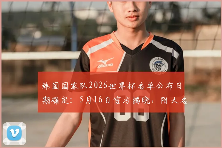 韩国国家队2026世界杯名单公布日期确定：5月16日官方揭晓，附大名单预测与潜在新人解析