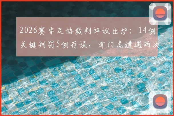 2026赛季足协裁判评议出炉：14例关键判罚5例存误，津门虎遭遇两次点球漏判影响战局