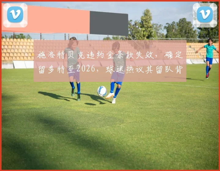 施洛特贝克违约金条款失效,确定留多特至2026,球迷热议其留队背后原因
