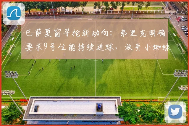 巴萨夏窗寻枪新动向：弗里克明确要求9号位能持续进球，放弃小蜘蛛后目标是谁？