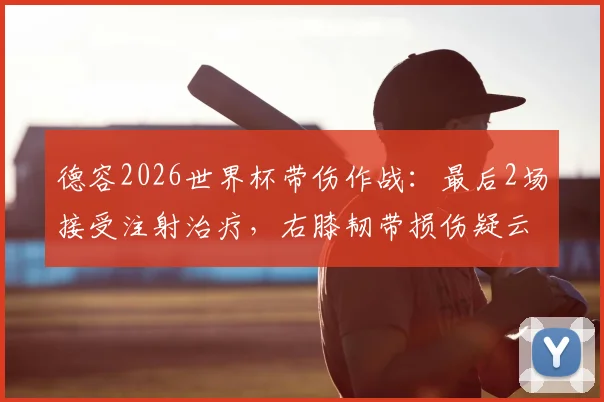 德容2026世界杯带伤作战：最后2场接受注射治疗，右膝韧带损伤疑云与球员健康风险深度剖析