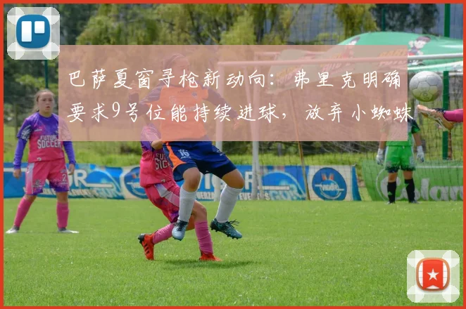 巴萨夏窗寻枪新动向:弗里克明确要求9号位能持续进球,放弃小蜘蛛后目标是谁?