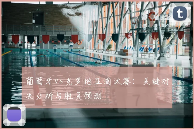 葡萄牙vs克罗地亚淘汰赛：关键对决分析与胜负预测