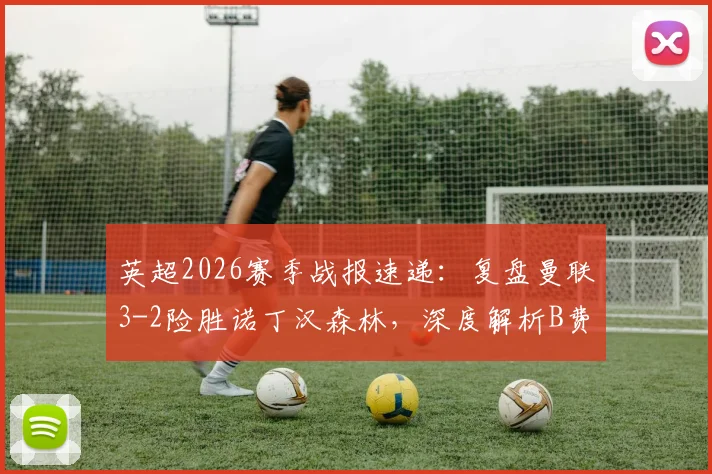 英超2026赛季战报速递：复盘曼联3-2险胜诺丁汉森林，深度解析B费里程碑助攻与库尼亚争议判罚